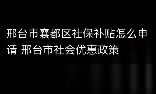 邢台市襄都区社保补贴怎么申请 邢台市社会优惠政策
