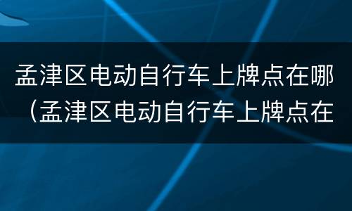 孟津区电动自行车上牌点在哪（孟津区电动自行车上牌点在哪儿）
