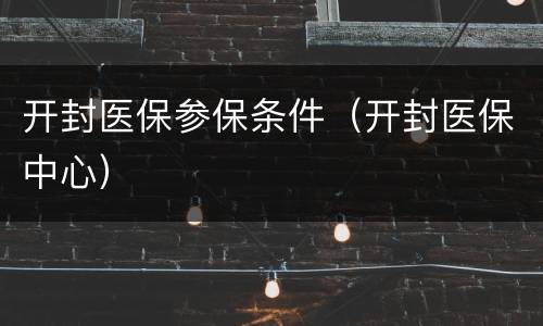 开封医保参保条件（开封医保中心）