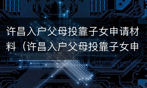 许昌入户父母投靠子女申请材料（许昌入户父母投靠子女申请材料是什么）