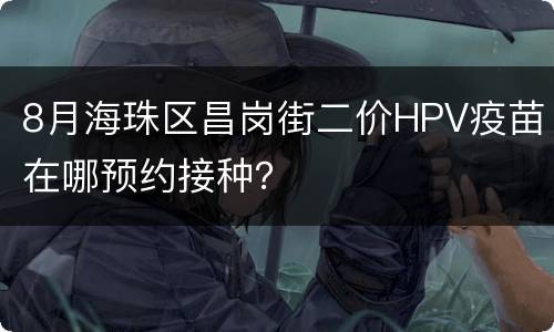 8月海珠区昌岗街二价HPV疫苗在哪预约接种？