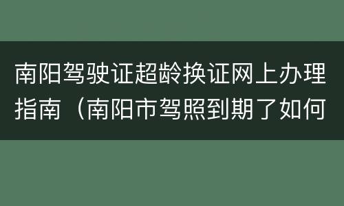 南阳驾驶证超龄换证网上办理指南（南阳市驾照到期了如何换新驾照）