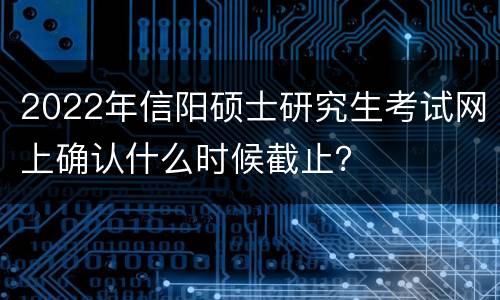 2022年信阳硕士研究生考试网上确认什么时候截止？