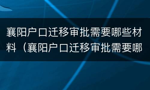 襄阳户口迁移审批需要哪些材料（襄阳户口迁移审批需要哪些材料和手续）