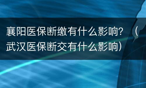 襄阳医保断缴有什么影响？（武汉医保断交有什么影响）