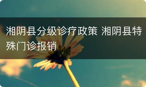 湘阴县分级诊疗政策 湘阴县特殊门诊报销