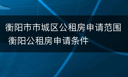 衡阳市市城区公租房申请范围 衡阳公租房申请条件
