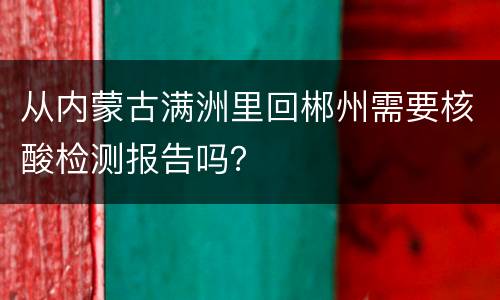 从内蒙古满洲里回郴州需要核酸检测报告吗？