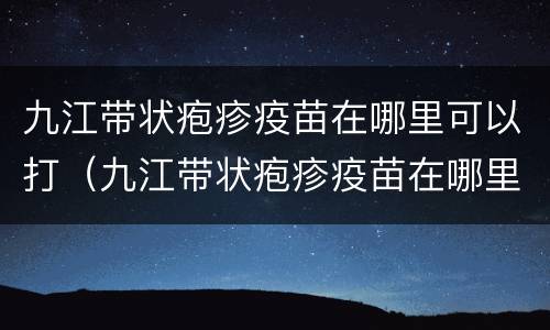 九江带状疱疹疫苗在哪里可以打（九江带状疱疹疫苗在哪里可以打呢）