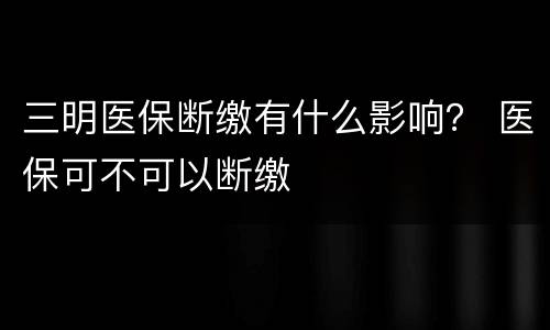 三明医保断缴有什么影响？ 医保可不可以断缴