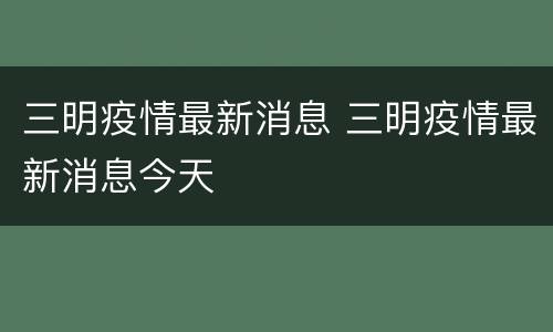 三明疫情最新消息 三明疫情最新消息今天