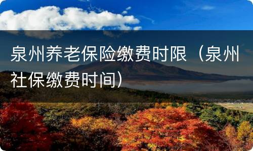 泉州养老保险缴费时限（泉州社保缴费时间）