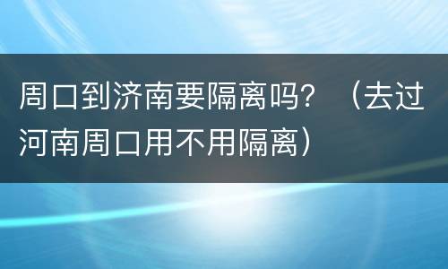 周口到济南要隔离吗？（去过河南周口用不用隔离）
