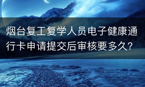 烟台复工复学人员电子健康通行卡申请提交后审核要多久？
