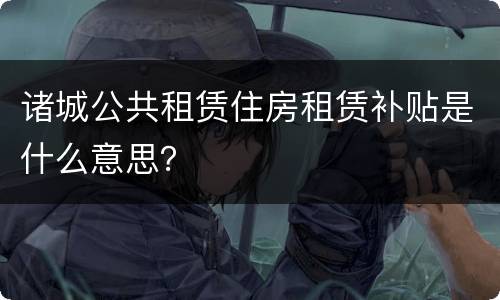诸城公共租赁住房租赁补贴是什么意思？