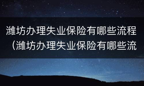 潍坊办理失业保险有哪些流程（潍坊办理失业保险有哪些流程要求）