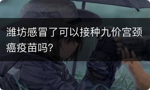 潍坊感冒了可以接种九价宫颈癌疫苗吗？