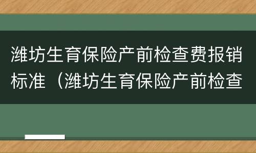潍坊生育保险产前检查费报销标准（潍坊生育保险产前检查费报销标准是多少）
