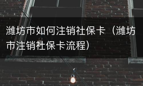 潍坊市如何注销社保卡（潍坊市注销社保卡流程）