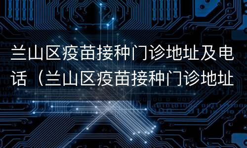 兰山区疫苗接种门诊地址及电话（兰山区疫苗接种门诊地址及电话号码）