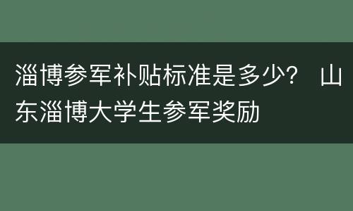 淄博参军补贴标准是多少？ 山东淄博大学生参军奖励