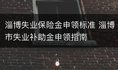 淄博失业保险金申领标准 淄博市失业补助金申领指南