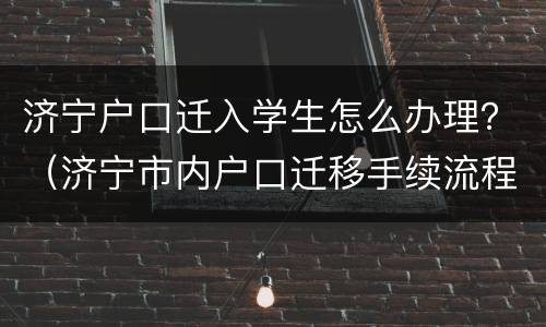 济宁户口迁入学生怎么办理？（济宁市内户口迁移手续流程）