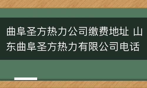 曲阜圣方热力公司缴费地址 山东曲阜圣方热力有限公司电话