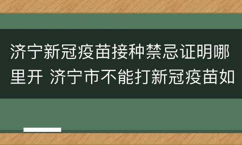 济宁新冠疫苗接种禁忌证明哪里开 济宁市不能打新冠疫苗如何开证明