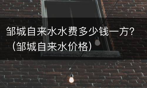 邹城自来水水费多少钱一方？（邹城自来水价格）