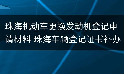 珠海机动车更换发动机登记申请材料 珠海车辆登记证书补办