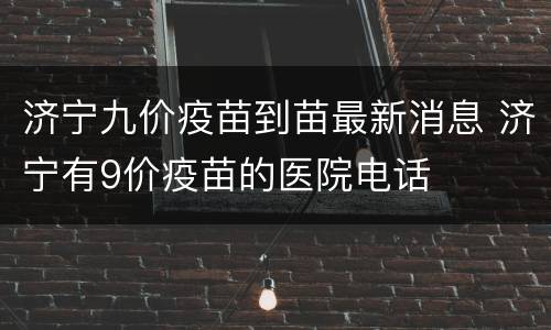 济宁九价疫苗到苗最新消息 济宁有9价疫苗的医院电话