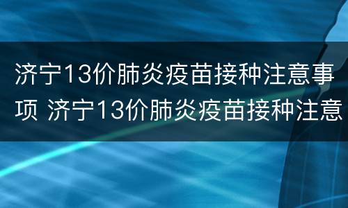 济宁13价肺炎疫苗接种注意事项 济宁13价肺炎疫苗接种注意事项和时间
