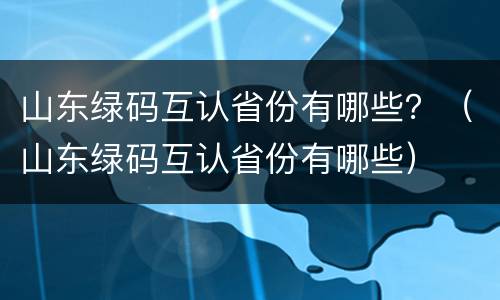 山东绿码互认省份有哪些？（山东绿码互认省份有哪些）