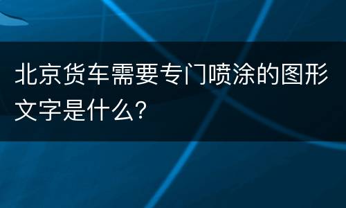 北京货车需要专门喷涂的图形文字是什么？