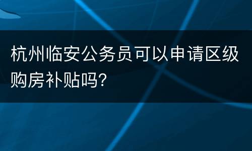 杭州临安公务员可以申请区级购房补贴吗？