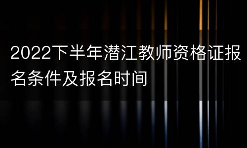 2022下半年潜江教师资格证报名条件及报名时间