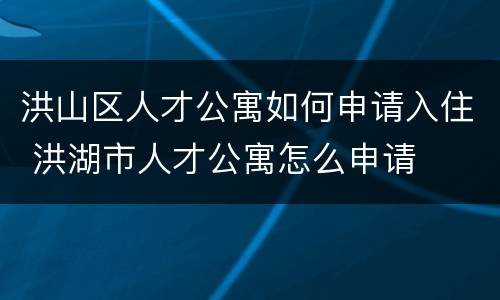 洪山区人才公寓如何申请入住 洪湖市人才公寓怎么申请