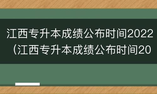 江西专升本成绩公布时间2022（江西专升本成绩公布时间2020）