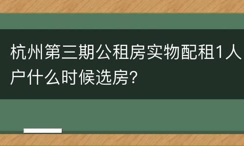 杭州第三期公租房实物配租1人户什么时候选房？
