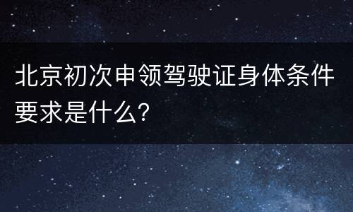 北京初次申领驾驶证身体条件要求是什么？