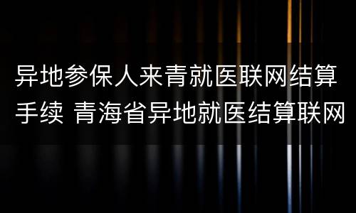 异地参保人来青就医联网结算手续 青海省异地就医结算联网