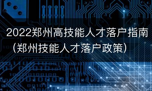2022郑州高技能人才落户指南（郑州技能人才落户政策）