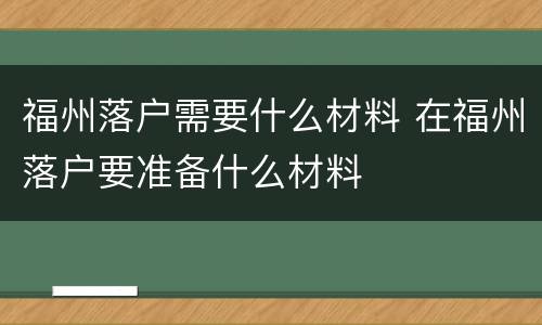 福州落户需要什么材料 在福州落户要准备什么材料