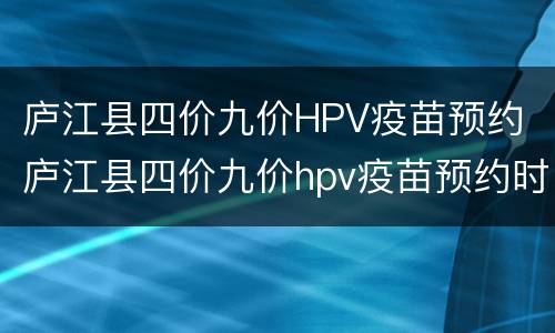 庐江县四价九价HPV疫苗预约 庐江县四价九价hpv疫苗预约时间
