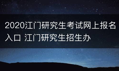 2020江门研究生考试网上报名入口 江门研究生招生办