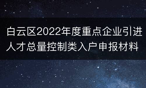 白云区2022年度重点企业引进人才总量控制类入户申报材料