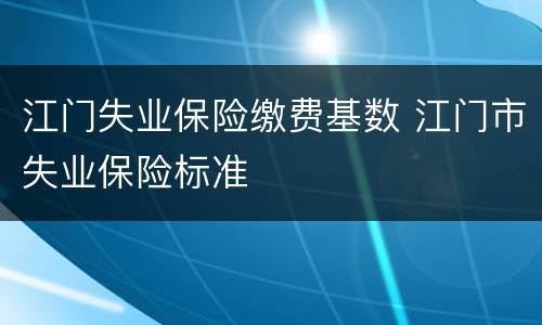 江门失业保险缴费基数 江门市失业保险标准