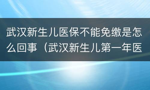 武汉新生儿医保不能免缴是怎么回事（武汉新生儿第一年医保是不是不用交费）