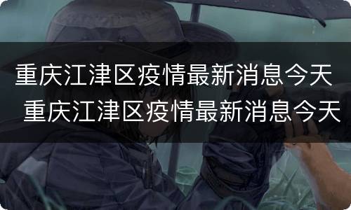 重庆江津区疫情最新消息今天 重庆江津区疫情最新消息今天新增病例
